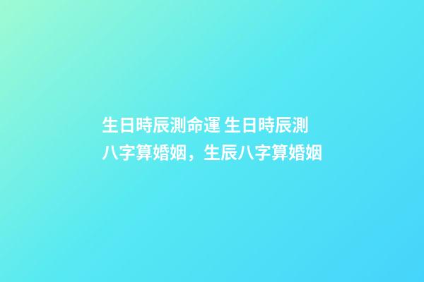 生日時辰測命運 生日時辰測八字算婚姻，生辰八字算婚姻-第1張-觀點-玄機派